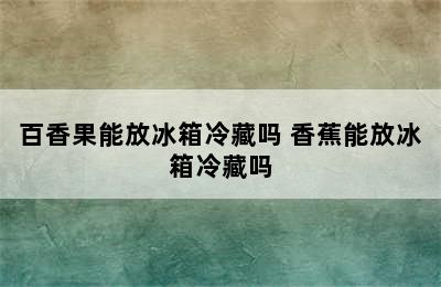 百香果能放冰箱冷藏吗 香蕉能放冰箱冷藏吗